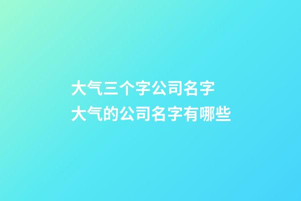 大气三个字公司名字 大气的公司名字有哪些